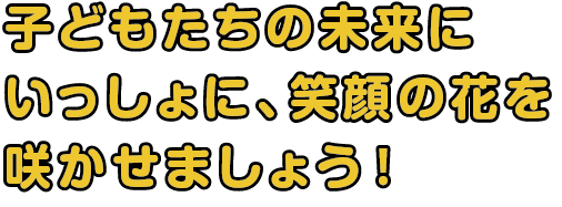 子どもたちの未来に一緒に花を咲かせましょう。